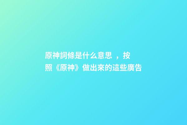 原神詞條是什么意思，按照《原神》做出來的這些廣告